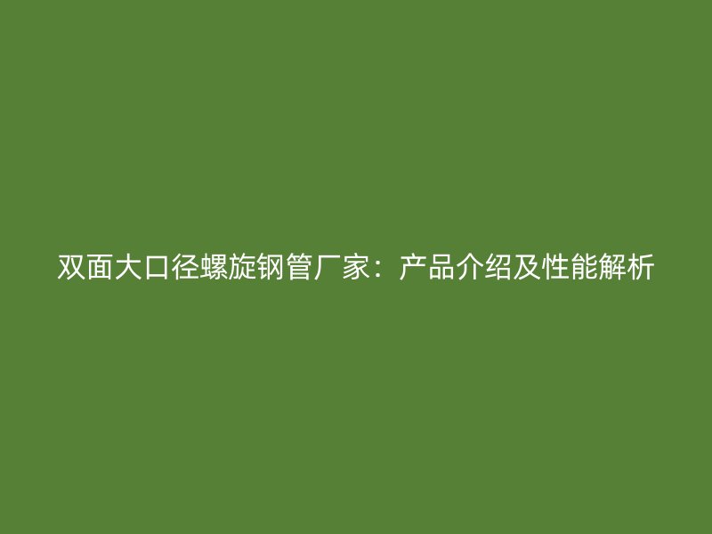 雙面大口徑螺旋鋼管廠家:產(chǎn)品介紹及性能解析