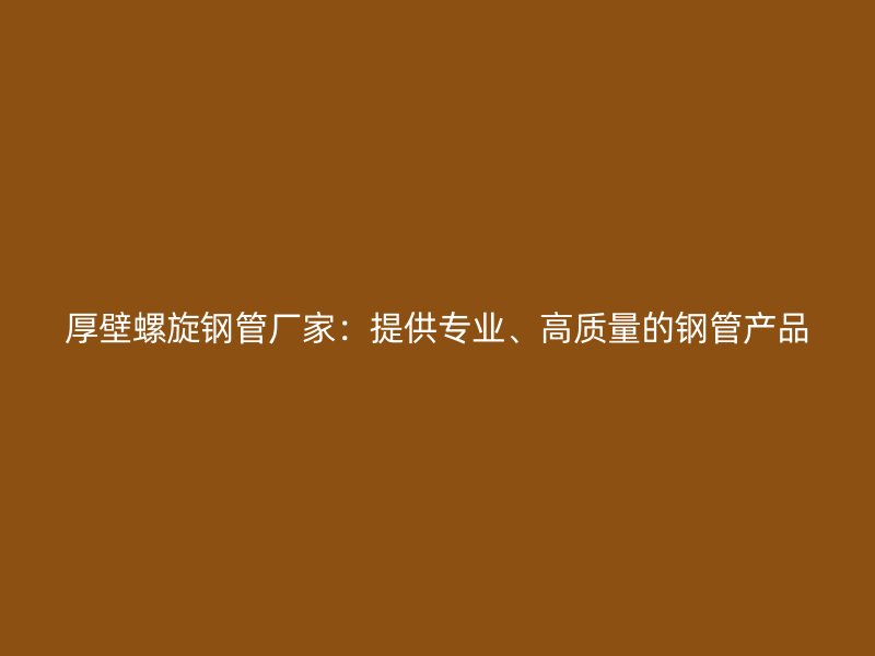 厚壁螺旋鋼管廠家：提供專業(yè)、高質(zhì)量的鋼管產(chǎn)品