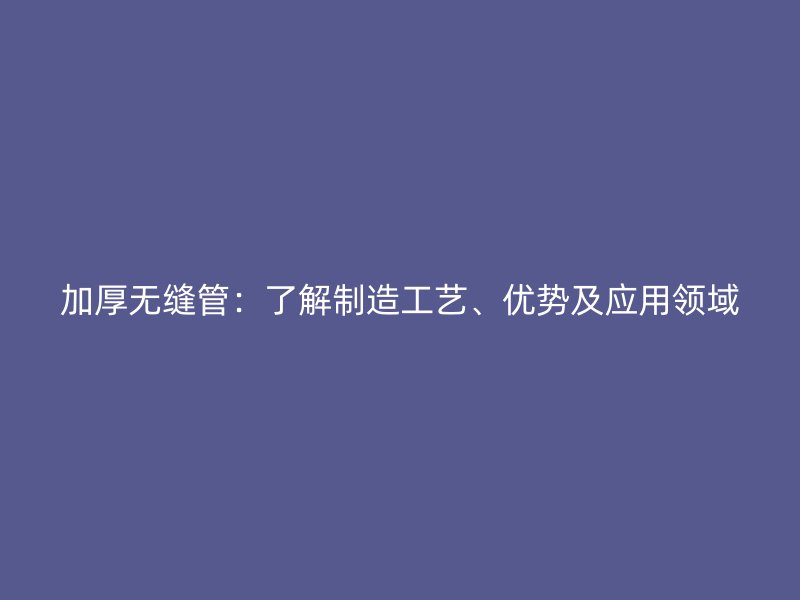加厚無縫管：了解制造工藝、優(yōu)勢及應用領域