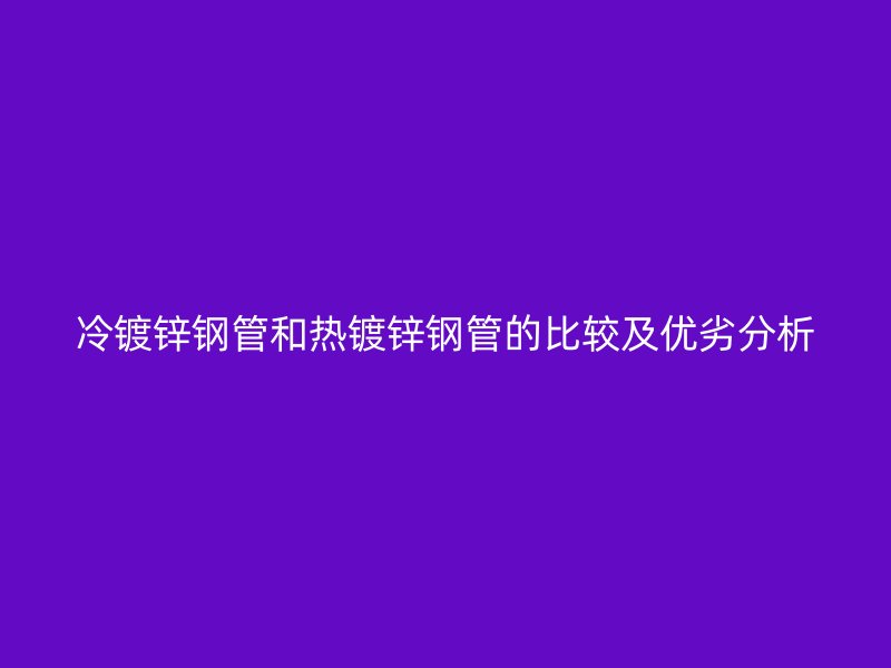 冷鍍鋅鋼管和熱鍍鋅鋼管的比較及優(yōu)劣分析