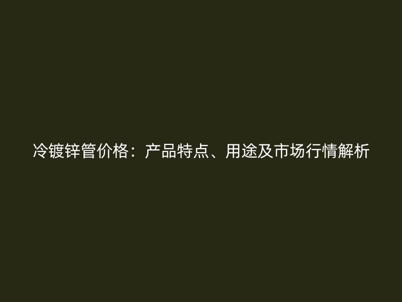 冷鍍鋅管價格：產品特點、用途及市場行情解析
