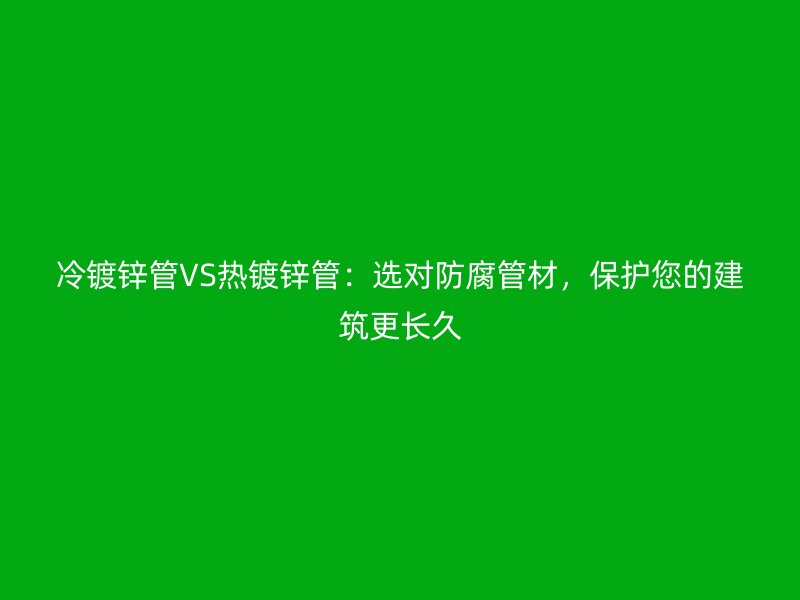 冷鍍鋅管VS熱鍍鋅管：選對(duì)防腐管材，保護(hù)您的建筑更長(zhǎng)久