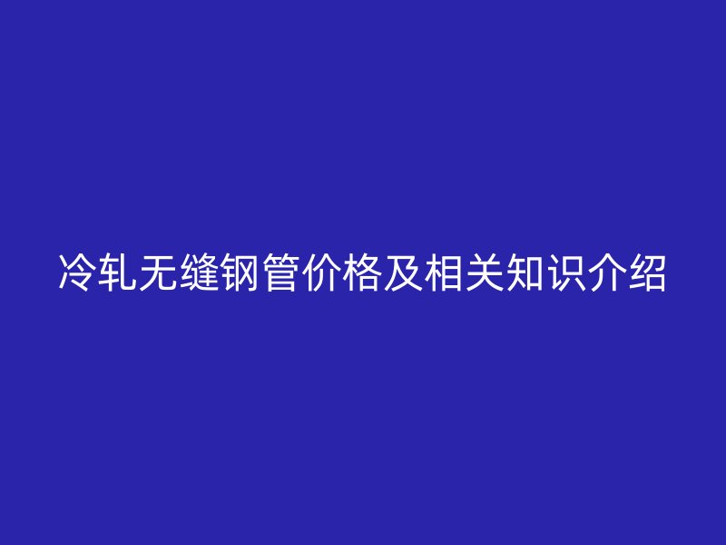冷軋無縫鋼管價(jià)格及相關(guān)知識(shí)介紹