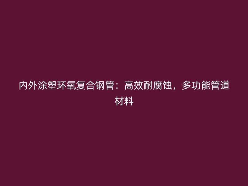 內(nèi)外涂塑環(huán)氧復(fù)合鋼管：高效耐腐蝕，多功能管道材料