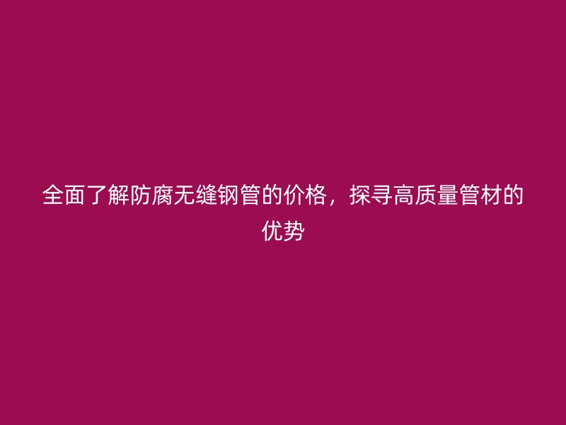 全面了解防腐無(wú)縫鋼管的價(jià)格，探尋高質(zhì)量管材的優(yōu)勢(shì)