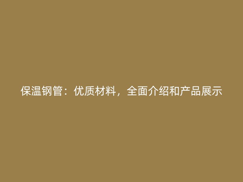 保溫鋼管：優(yōu)質(zhì)材料，全面介紹和產(chǎn)品展示