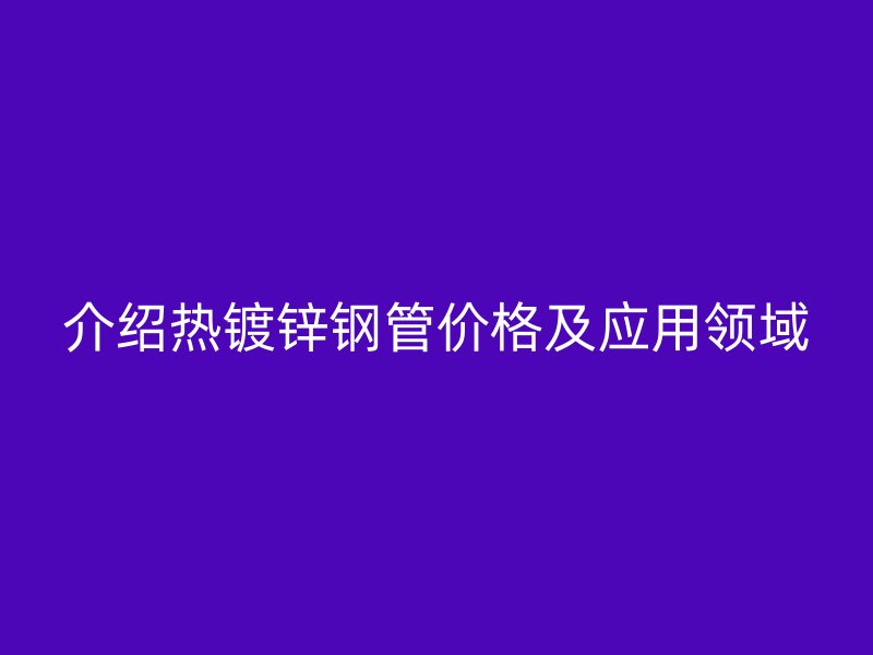 介紹熱鍍鋅鋼管價(jià)格及應(yīng)用領(lǐng)域