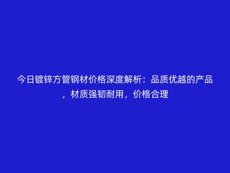 今日鍍鋅方管鋼材價(jià)格深度解析：品質(zhì)優(yōu)越的產(chǎn)品，材質(zhì)強(qiáng)韌耐用，價(jià)格合理