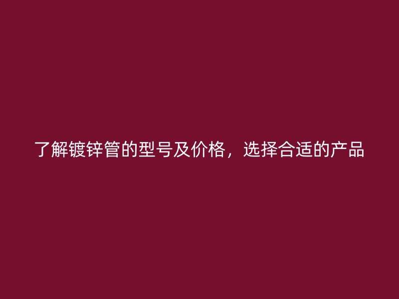 了解鍍鋅管的型號及價格，選擇合適的產(chǎn)品