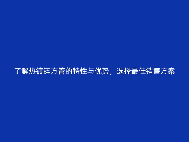 了解熱鍍鋅方管的特性與優(yōu)勢(shì)，選擇最佳銷(xiāo)售方案