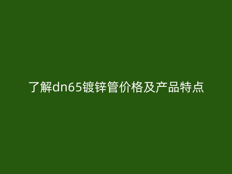 了解dn65鍍鋅管價格及產(chǎn)品特點