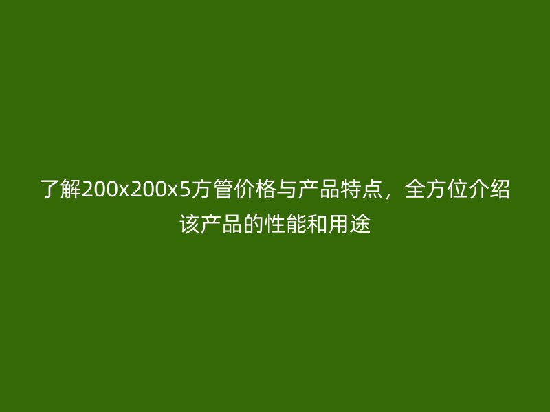 了解200x200x5方管價格與產(chǎn)品特點，全方位介紹該產(chǎn)品的性能和用途