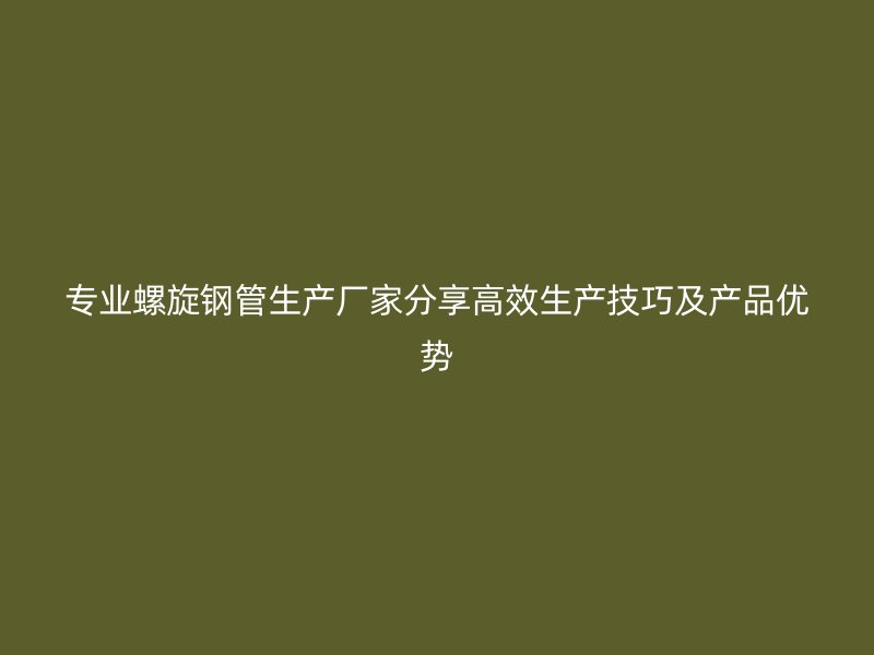 專業(yè)螺旋鋼管生產(chǎn)廠家分享高效生產(chǎn)技巧及產(chǎn)品優(yōu)勢(shì)