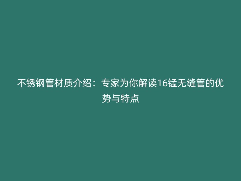 不銹鋼管材質介紹：專家為你解讀16錳無縫管的優(yōu)勢與特點