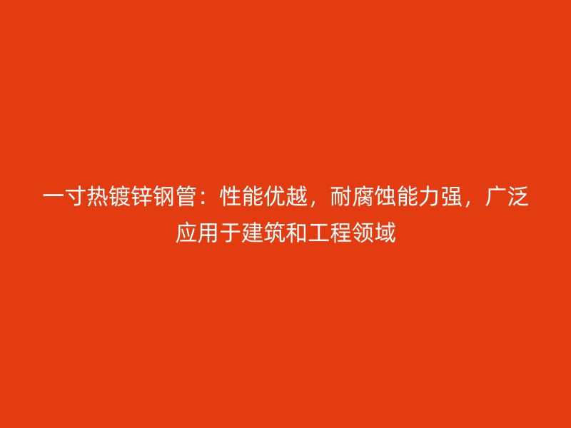 一寸熱鍍鋅鋼管：性能優(yōu)越，耐腐蝕能力強(qiáng)，廣泛應(yīng)用于建筑和工程領(lǐng)域