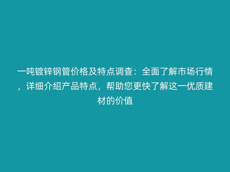 一噸鍍鋅鋼管價(jià)格及特點(diǎn)調(diào)查：全面了解市場(chǎng)行情，詳細(xì)介紹產(chǎn)品特點(diǎn)，幫助您更快了解這一優(yōu)質(zhì)建材的價(jià)值