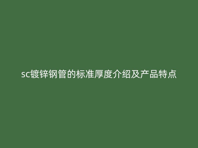 sc鍍鋅鋼管的標(biāo)準(zhǔn)厚度介紹及產(chǎn)品特點