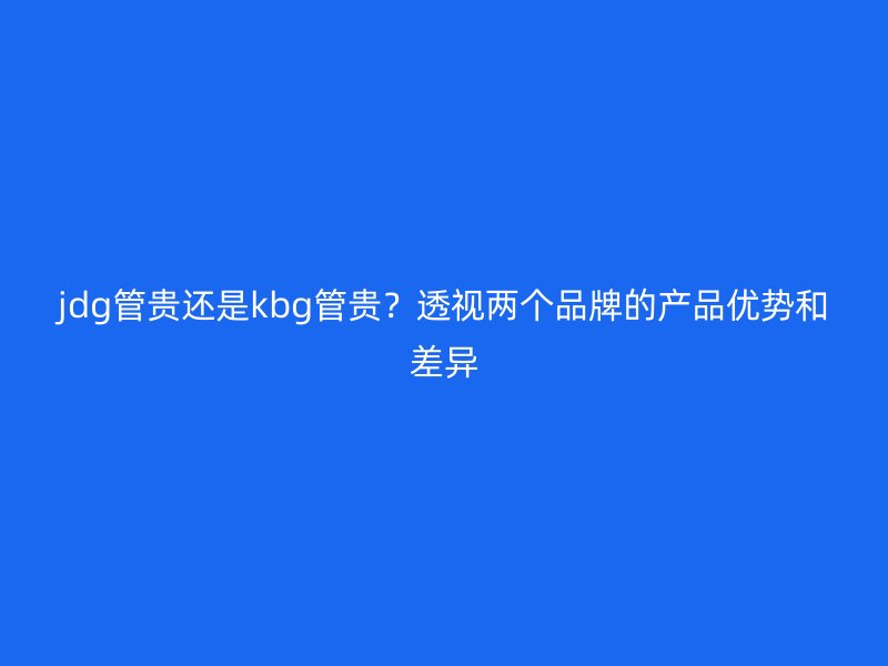 jdg管貴還是kbg管貴？透視兩個(gè)品牌的產(chǎn)品優(yōu)勢(shì)和差異