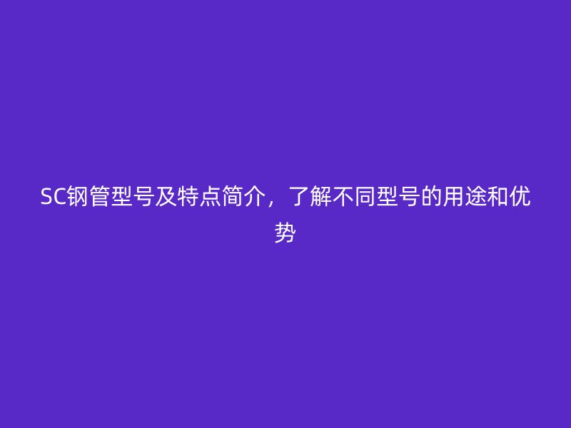 SC鋼管型號及特點簡介,了解不同型號的用途和優(yōu)勢