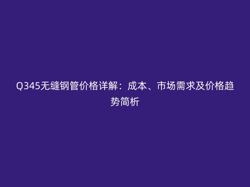 Q345無縫鋼管價格詳解：成本、市場需求及價格趨勢簡析