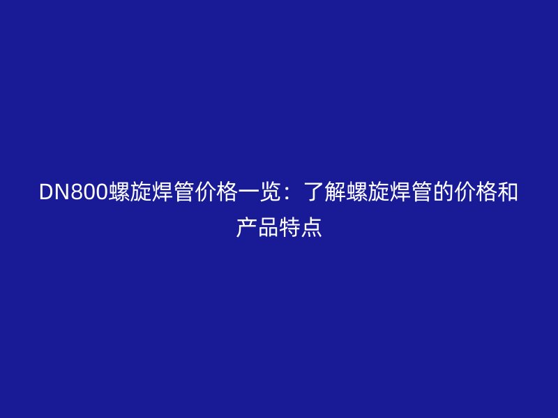 DN800螺旋焊管價格一覽:了解螺旋焊管的價格和產(chǎn)品特點
