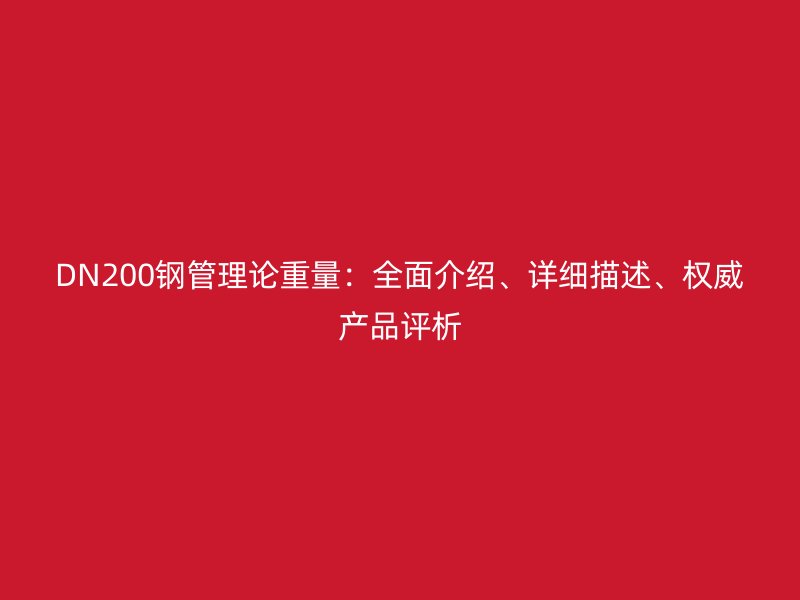 DN200鋼管理論重量：全面介紹、詳細(xì)描述、權(quán)威產(chǎn)品評析