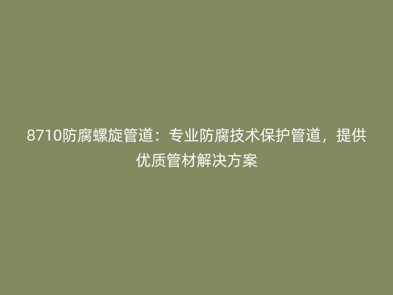 8710防腐螺旋管道：專業(yè)防腐技術(shù)保護(hù)管道，提供優(yōu)質(zhì)管材解決方案