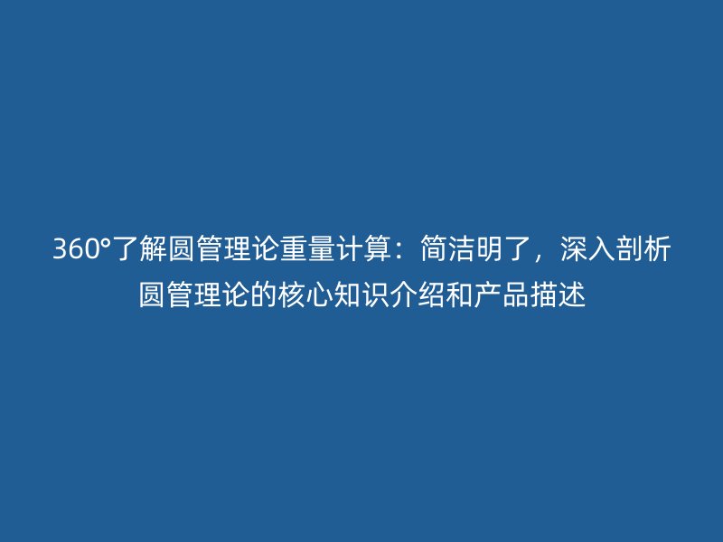 360°了解圓管理論重量計算：簡潔明了，深入剖析圓管理論的核心知識介紹和產(chǎn)品描述