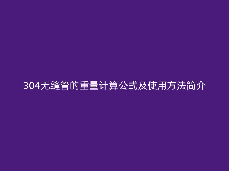 304無(wú)縫管的重量計(jì)算公式及使用方法簡(jiǎn)介