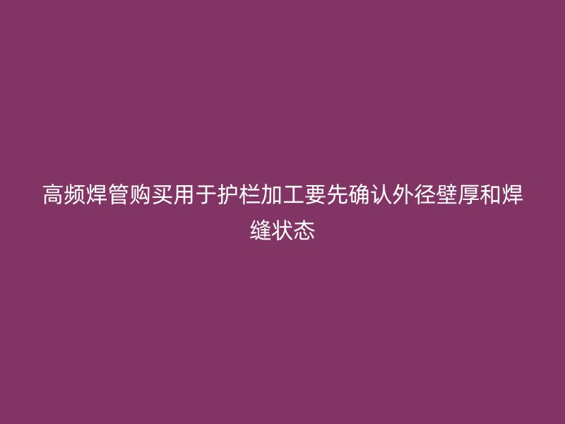 高頻焊管購買用于護(hù)欄加工要先確認(rèn)外徑壁厚和焊縫狀態(tài)