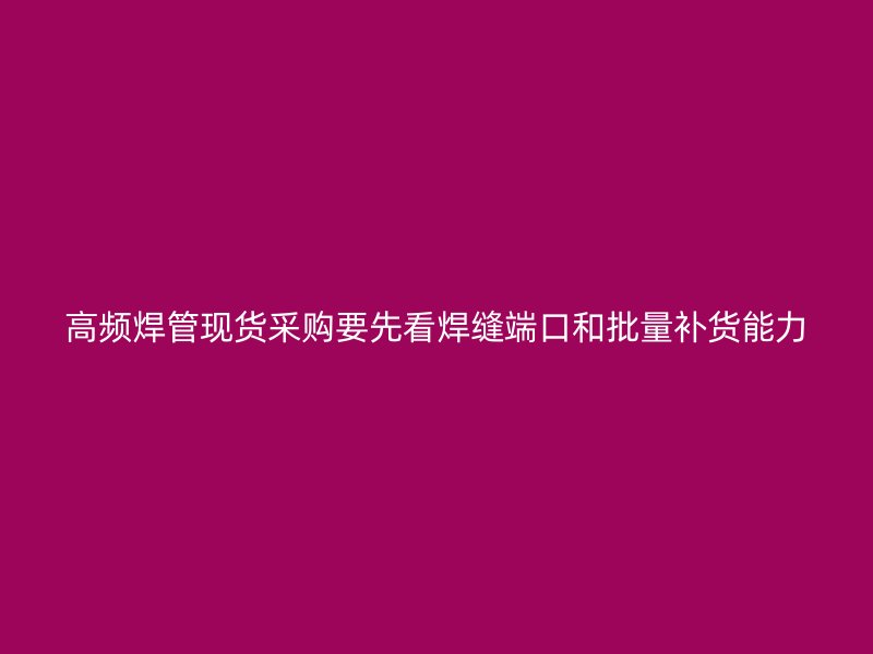 高頻焊管現(xiàn)貨采購要先看焊縫端口和批量補(bǔ)貨能力