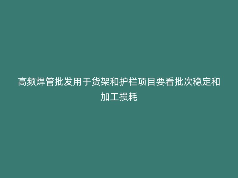 高頻焊管批發(fā)用于貨架和護(hù)欄項(xiàng)目要看批次穩(wěn)定和加工損耗