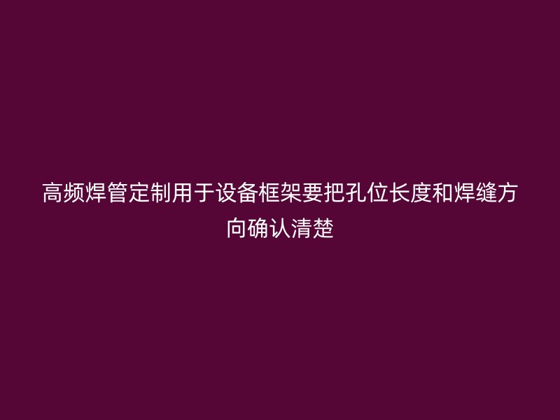 高頻焊管定制用于設(shè)備框架要把孔位長度和焊縫方向確認清楚