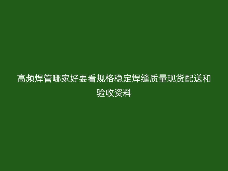 高頻焊管哪家好要看規(guī)格穩(wěn)定焊縫質量現貨配送和驗收資料