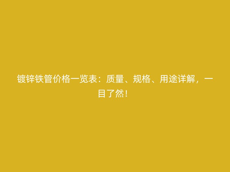鍍鋅鐵管價(jià)格一覽表：質(zhì)量、規(guī)格、用途詳解，一目了然！