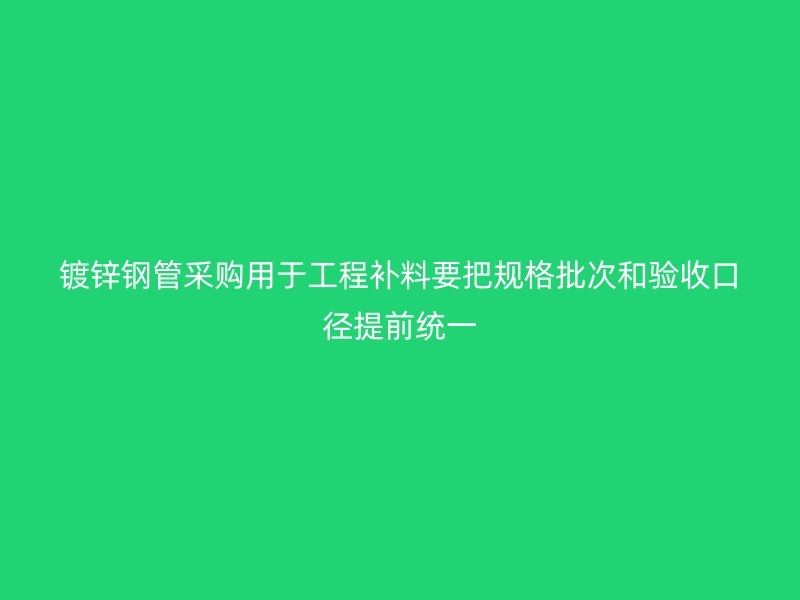 鍍鋅鋼管采購用于工程補(bǔ)料要把規(guī)格批次和驗收口徑提前統(tǒng)一