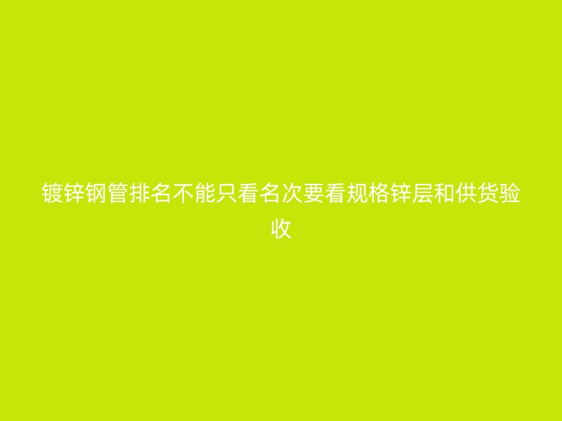 鍍鋅鋼管排名不能只看名次要看規(guī)格鋅層和供貨驗收