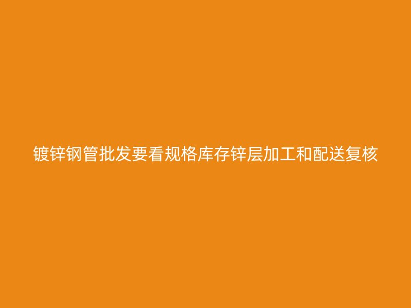 鍍鋅鋼管批發(fā)要看規(guī)格庫存鋅層加工和配送復核