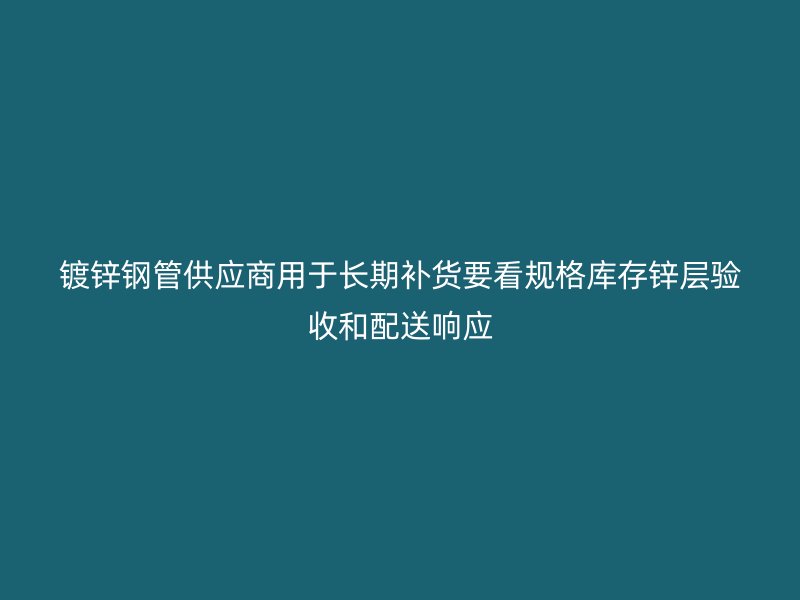 鍍鋅鋼管供應(yīng)商用于長期補貨要看規(guī)格庫存鋅層驗收和配送響應(yīng)