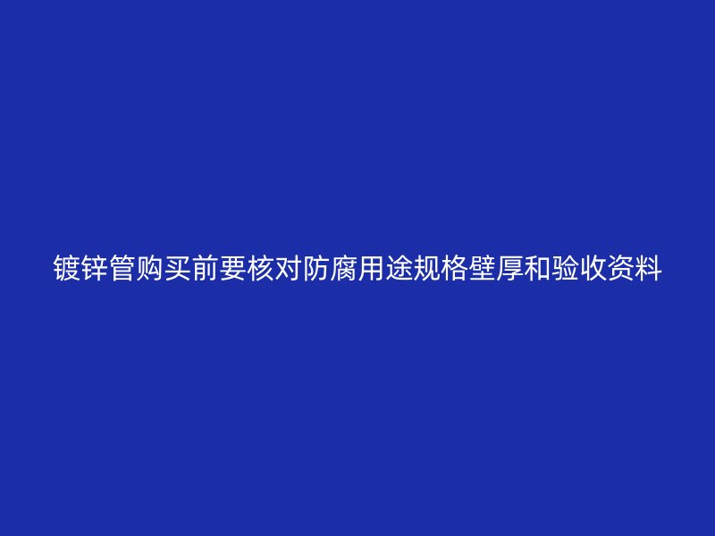 鍍鋅管購買前要核對防腐用途規(guī)格壁厚和驗收資料