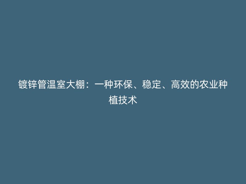 鍍鋅管溫室大棚：一種環(huán)保、穩(wěn)定、高效的農(nóng)業(yè)種植技術(shù)