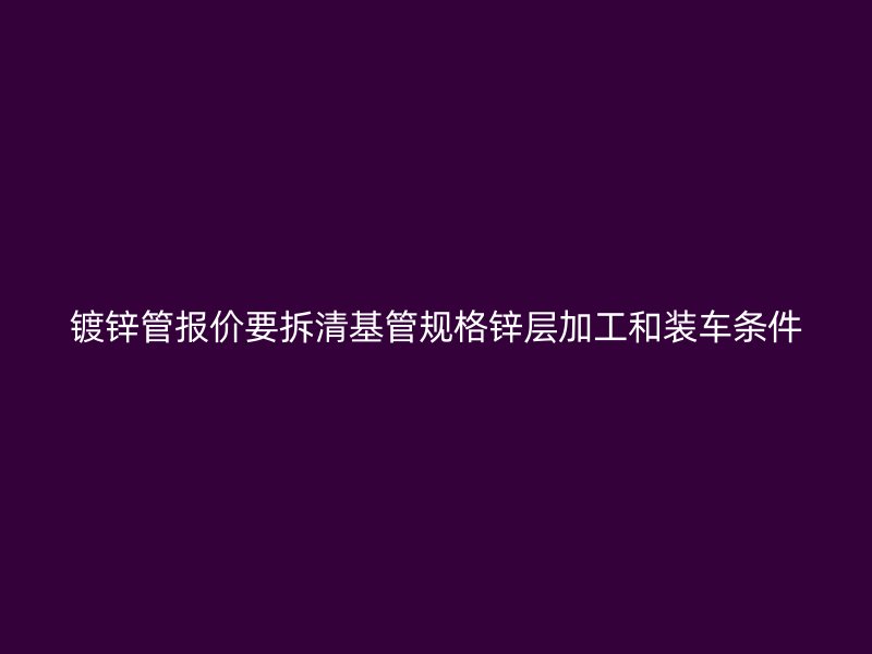 鍍鋅管報(bào)價(jià)要拆清基管規(guī)格鋅層加工和裝車(chē)條件
