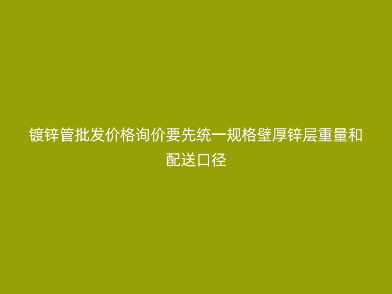 鍍鋅管批發(fā)價格詢價要先統(tǒng)一規(guī)格壁厚鋅層重量和配送口徑