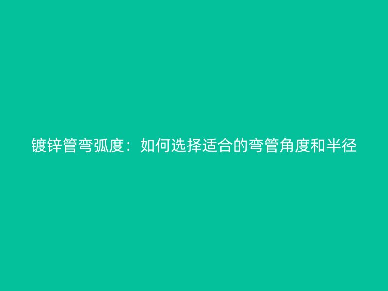 鍍鋅管彎弧度:如何選擇適合的彎管角度和半徑