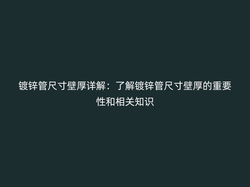 鍍鋅管尺寸壁厚詳解:了解鍍鋅管尺寸壁厚的重要性和相關(guān)知識