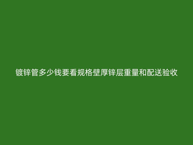鍍鋅管多少錢要看規(guī)格壁厚鋅層重量和配送驗收