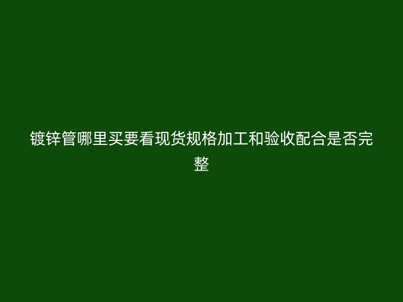 鍍鋅管哪里買要看現(xiàn)貨規(guī)格加工和驗收配合是否完整