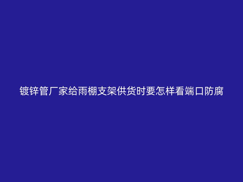鍍鋅管廠家給雨棚支架供貨時(shí)要怎樣看端口防腐
