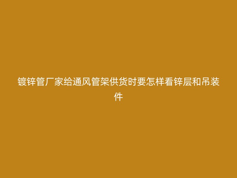 鍍鋅管廠家給通風(fēng)管架供貨時要怎樣看鋅層和吊裝件