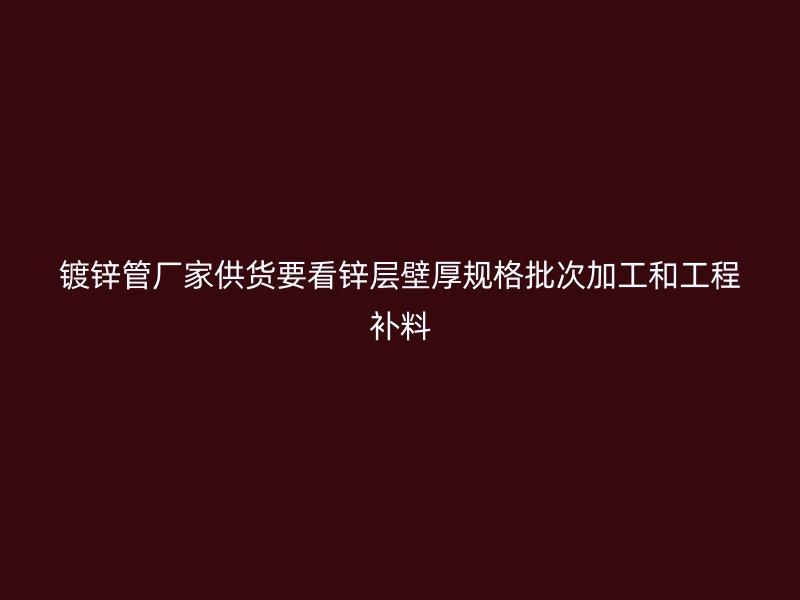 鍍鋅管廠家供貨要看鋅層壁厚規(guī)格批次加工和工程補料